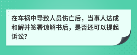 在車禍中導(dǎo)致人員傷亡后，當(dāng)事人達(dá)成和解并簽署諒解書后，是否還可以提起訴訟？