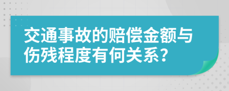交通事故的賠償金額與傷殘程度有何關(guān)系？