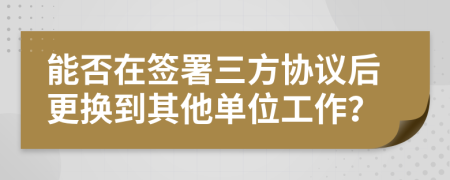 能否在簽署三方協(xié)議后更換到其他單位工作？