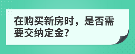 在購(gòu)買(mǎi)新房時(shí)，是否需要交納定金？