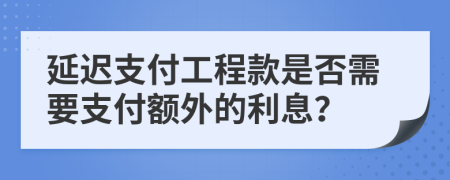 延遲支付工程款是否需要支付額外的利息？