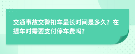 交通事故交警扣車最長時間是多久？在提車時需要支付停車費嗎？