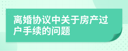 離婚協(xié)議中關(guān)于房產(chǎn)過戶手續(xù)的問題