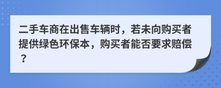二手車商在出售車輛時(shí)，若未向購買者提供綠色環(huán)保本，購買者能否要求賠償？