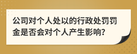 公司對個人處以的行政處罰罰金是否會對個人產(chǎn)生影響？