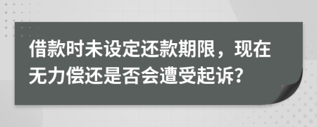借款時(shí)未設(shè)定還款期限，現(xiàn)在無(wú)力償還是否會(huì)遭受起訴？