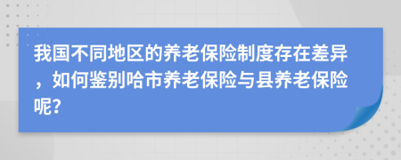 我國不同地區(qū)的養(yǎng)老保險制度存在差異，如何鑒別哈市養(yǎng)老保險與縣養(yǎng)老保險呢？