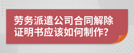 勞務(wù)派遣公司合同解除證明書應(yīng)該如何制作？