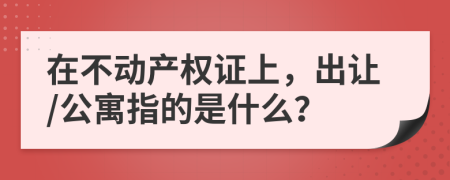 在不動產(chǎn)權(quán)證上，出讓/公寓指的是什么？