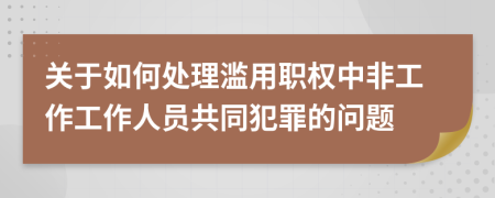 關于如何處理濫用職權中非工作工作人員共同犯罪的問題