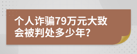 個(gè)人詐騙79萬(wàn)元大致會(huì)被判處多少年？