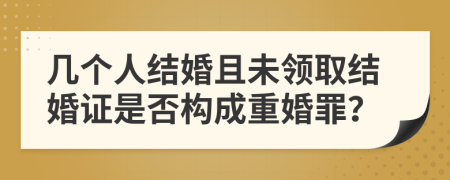 幾個人結(jié)婚且未領(lǐng)取結(jié)婚證是否構(gòu)成重婚罪？