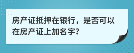 房產(chǎn)證抵押在銀行，是否可以在房產(chǎn)證上加名字？