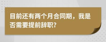 目前還有兩個月合同期，我是否需要提前辭職？