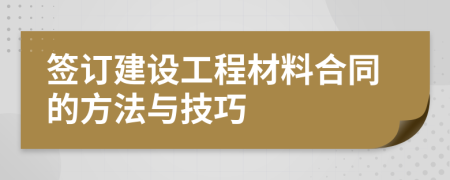簽訂建設(shè)工程材料合同的方法與技巧