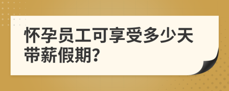 懷孕員工可享受多少天帶薪假期？