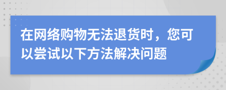 在網(wǎng)絡(luò)購物無法退貨時，您可以嘗試以下方法解決問題