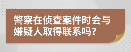 警察在偵查案件時(shí)會(huì)與嫌疑人取得聯(lián)系嗎？