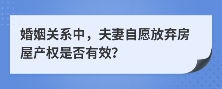 婚姻關(guān)系中，夫妻自愿放棄房屋產(chǎn)權(quán)是否有效？