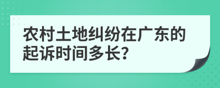 農(nóng)村土地糾紛在廣東的起訴時(shí)間多長(zhǎng)？