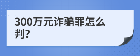 300萬元詐騙罪怎么判？