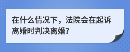 在什么情況下，法院會在起訴離婚時判決離婚？