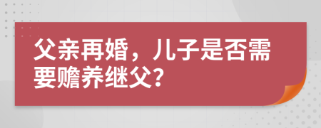 父親再婚，兒子是否需要贍養(yǎng)繼父？