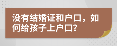 沒有結(jié)婚證和戶口，如何給孩子上戶口？
