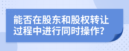 能否在股東和股權(quán)轉(zhuǎn)讓過程中進行同時操作？