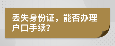 丟失身份證，能否辦理戶口手續(xù)？