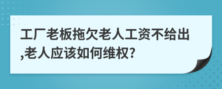 工廠老板拖欠老人工資不給出,老人應(yīng)該如何維權(quán)?