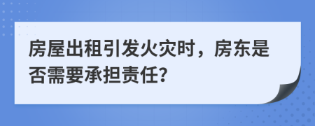 房屋出租引發(fā)火災(zāi)時(shí)，房東是否需要承擔(dān)責(zé)任？