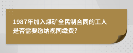 1987年加入煤礦全民制合同的工人是否需要繳納視同繳費？