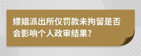 嫖娼派出所僅罰款未拘留是否會(huì)影響個(gè)人政審結(jié)果？