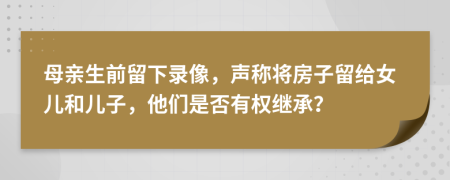 母親生前留下錄像，聲稱將房子留給女兒和兒子，他們是否有權(quán)繼承？
