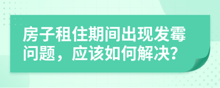 房子租住期間出現(xiàn)發(fā)霉問題，應該如何解決？