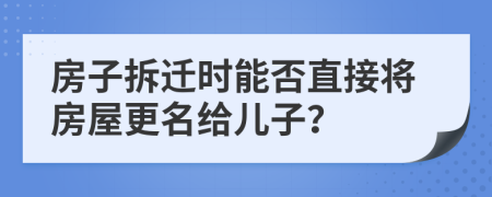 房子拆遷時能否直接將房屋更名給兒子？