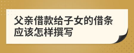 父親借款給子女的借條應(yīng)該怎樣撰寫