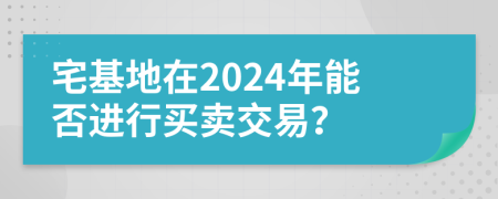 宅基地在2024年能否進(jìn)行買賣交易？