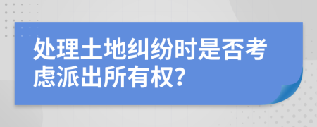處理土地糾紛時是否考慮派出所有權(quán)？