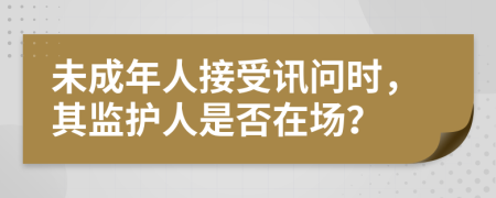 未成年人接受訊問(wèn)時(shí)，其監(jiān)護(hù)人是否在場(chǎng)？
