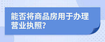 能否將商品房用于辦理營業(yè)執(zhí)照？