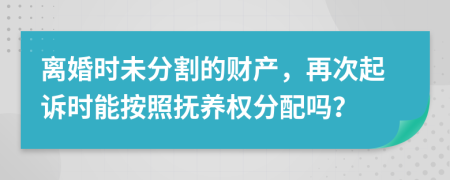 離婚時(shí)未分割的財(cái)產(chǎn)，再次起訴時(shí)能按照撫養(yǎng)權(quán)分配嗎？
