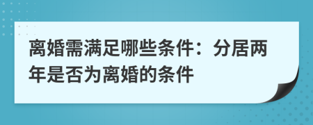 離婚需滿足哪些條件：分居兩年是否為離婚的條件