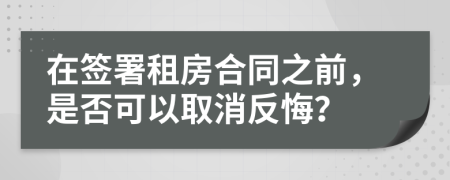 在簽署租房合同之前，是否可以取消反悔？
