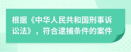 根據(jù)《中華人民共和國(guó)刑事訴訟法》，符合逮捕條件的案件