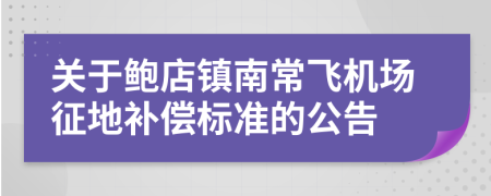 關(guān)于鮑店鎮(zhèn)南常飛機場征地補償標(biāo)準(zhǔn)的公告