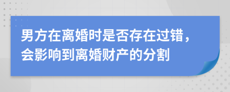男方在離婚時(shí)是否存在過錯(cuò)，會(huì)影響到離婚財(cái)產(chǎn)的分割