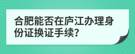 合肥能否在廬江辦理身份證換證手續(xù)？