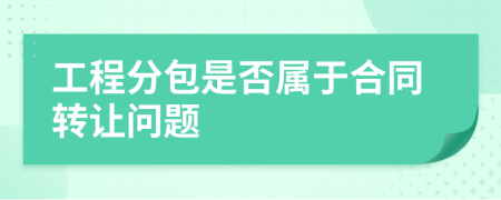 工程分包是否屬于合同轉讓問題